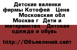 Детские валенки фирмы Котофей › Цена ­ 800 - Московская обл., Москва г. Дети и материнство » Детская одежда и обувь   